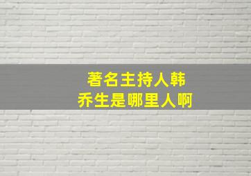 著名主持人韩乔生是哪里人啊