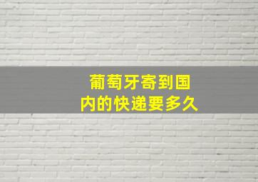 葡萄牙寄到国内的快递要多久