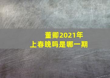 董卿2021年上春晚吗是哪一期