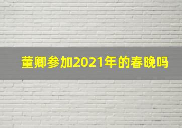 董卿参加2021年的春晚吗