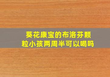 葵花康宝的布洛芬颗粒小孩两周半可以喝吗