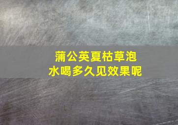 蒲公英夏枯草泡水喝多久见效果呢