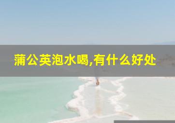 蒲公英泡水喝,有什么好处