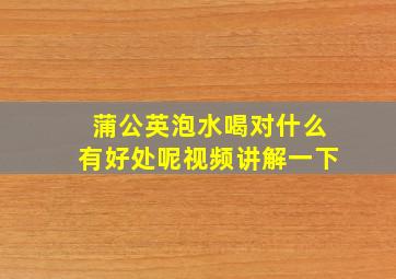 蒲公英泡水喝对什么有好处呢视频讲解一下