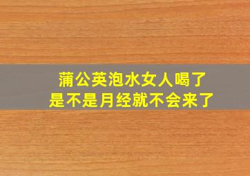 蒲公英泡水女人喝了是不是月经就不会来了