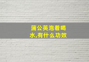 蒲公英泡着喝水,有什么功效