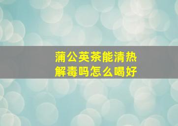 蒲公英茶能清热解毒吗怎么喝好