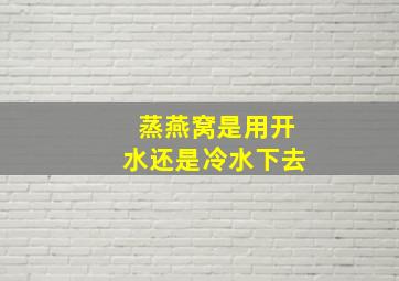 蒸燕窝是用开水还是冷水下去