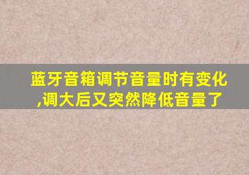 蓝牙音箱调节音量时有变化,调大后又突然降低音量了