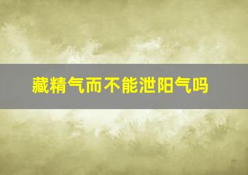 藏精气而不能泄阳气吗