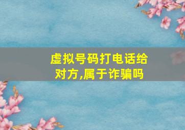 虚拟号码打电话给对方,属于诈骗吗