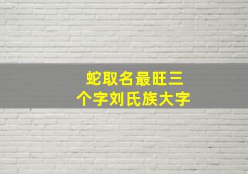 蛇取名最旺三个字刘氏族大字