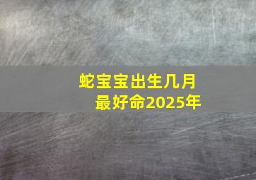 蛇宝宝出生几月最好命2025年