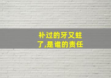 补过的牙又蛀了,是谁的责任