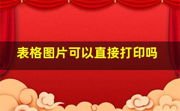 表格图片可以直接打印吗