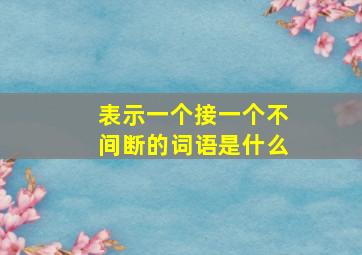 表示一个接一个不间断的词语是什么