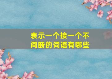 表示一个接一个不间断的词语有哪些