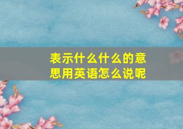 表示什么什么的意思用英语怎么说呢