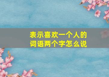 表示喜欢一个人的词语两个字怎么说