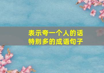 表示夸一个人的话特别多的成语句子