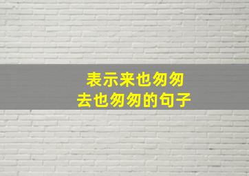 表示来也匆匆去也匆匆的句子