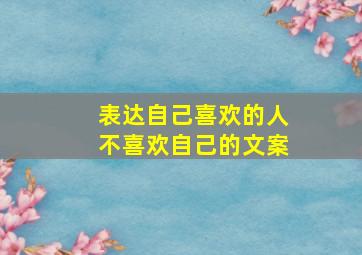 表达自己喜欢的人不喜欢自己的文案