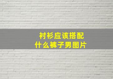 衬衫应该搭配什么裤子男图片