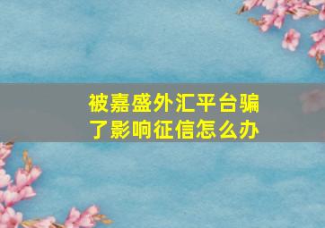 被嘉盛外汇平台骗了影响征信怎么办