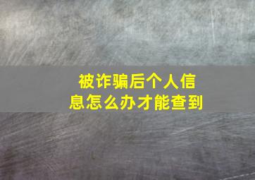 被诈骗后个人信息怎么办才能查到