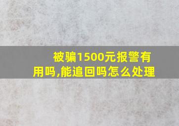 被骗1500元报警有用吗,能追回吗怎么处理