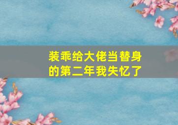 装乖给大佬当替身的第二年我失忆了