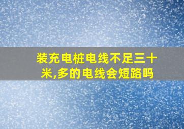 装充电桩电线不足三十米,多的电线会短路吗