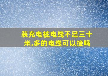 装充电桩电线不足三十米,多的电线可以接吗