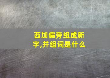 西加偏旁组成新字,并组词是什么