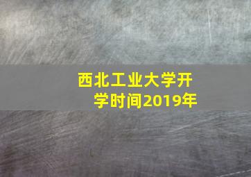 西北工业大学开学时间2019年