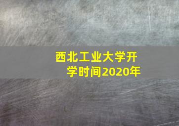 西北工业大学开学时间2020年