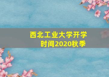 西北工业大学开学时间2020秋季