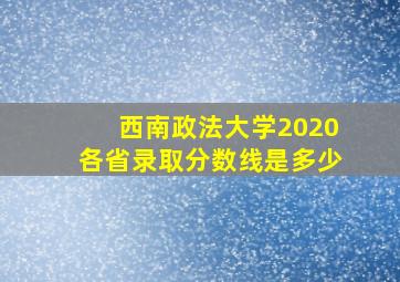 西南政法大学2020各省录取分数线是多少