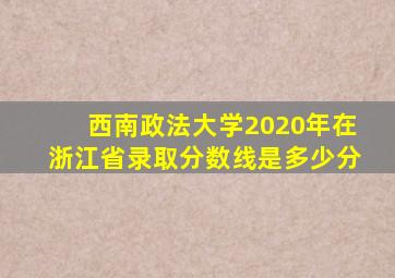 西南政法大学2020年在浙江省录取分数线是多少分