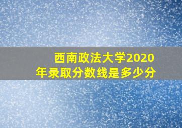 西南政法大学2020年录取分数线是多少分