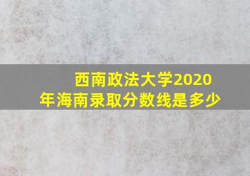 西南政法大学2020年海南录取分数线是多少