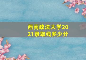 西南政法大学2021录取线多少分