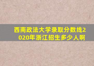 西南政法大学录取分数线2020年浙江招生多少人啊