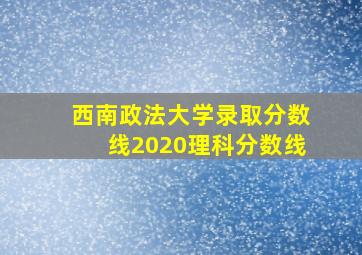 西南政法大学录取分数线2020理科分数线