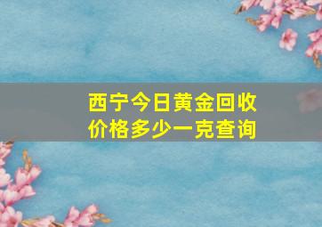 西宁今日黄金回收价格多少一克查询