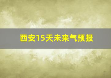 西安15天未来气预报