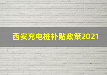 西安充电桩补贴政策2021