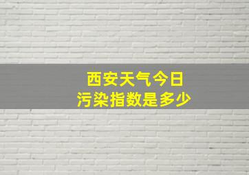 西安天气今日污染指数是多少