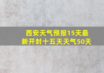 西安天气预报15天最新开封十五天天气50天