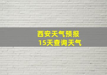 西安天气预报15天查询天气